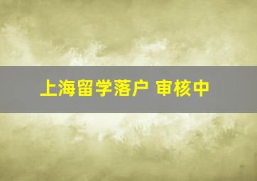 上海留学落户 审核中